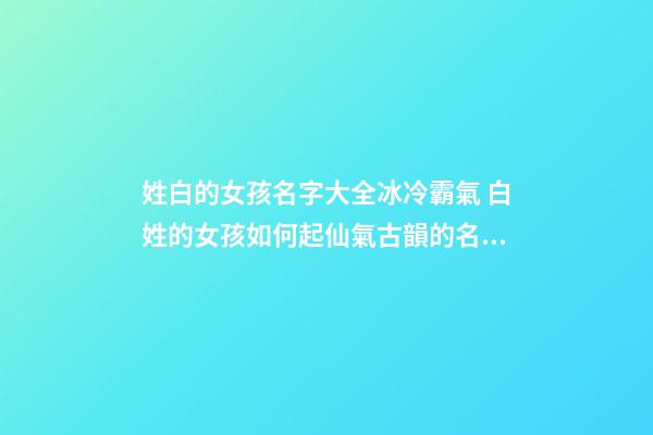 姓白的女孩名字大全冰冷霸氣 白姓的女孩如何起仙氣古韻的名字